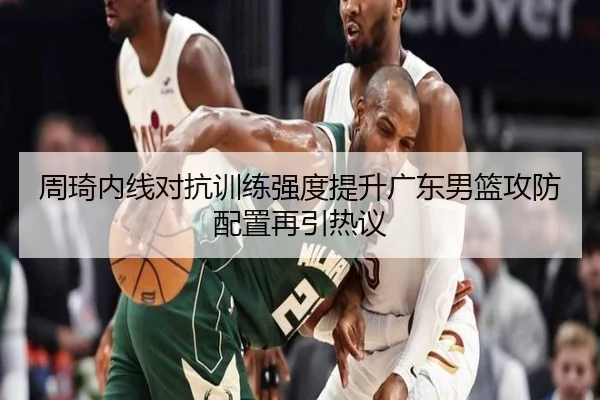 周琦内线对抗训练强度提升广东男篮攻防配置再引热议